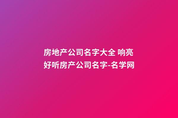 房地产公司名字大全 响亮好听房产公司名字-名学网-第1张-公司起名-玄机派